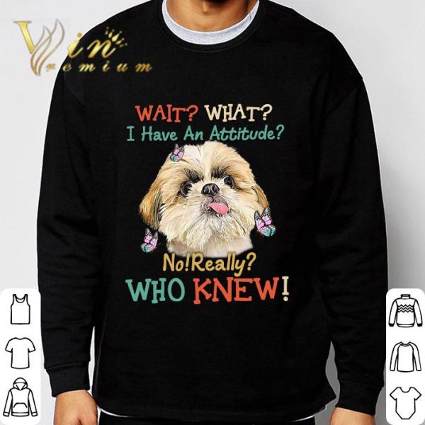 Shih Tzu wait what i have an attitude no really who knew shirt 3