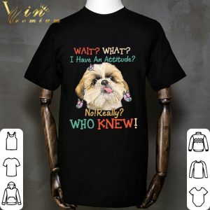 Shih Tzu wait what i have an attitude no really who knew shirt 5