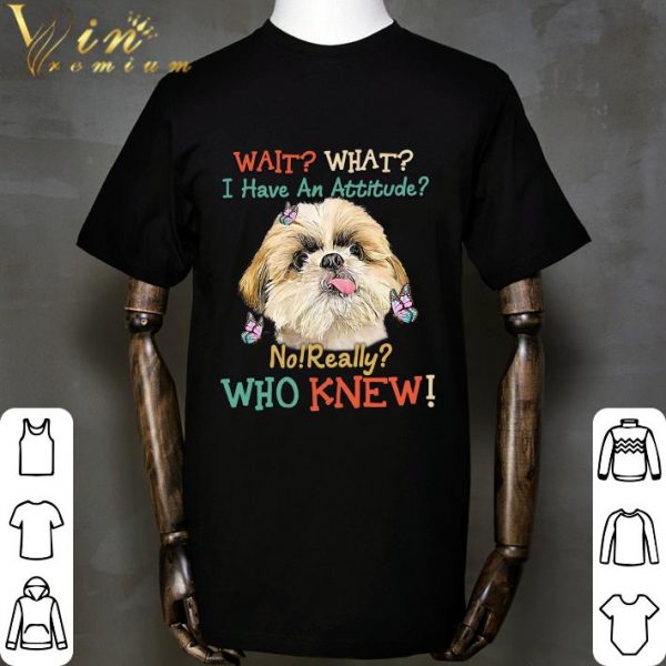 Shih Tzu wait what i have an attitude no really who knew shirt 2