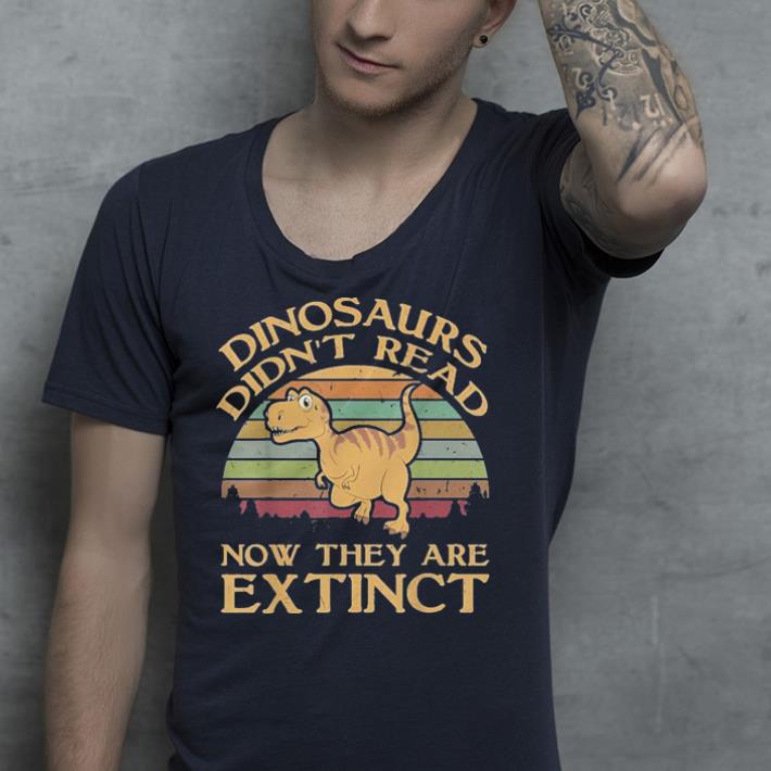 Dinosaurs Didn't Read Now They Are Extinct shirt Dinosaurs Didn t Read Now They Are Extinct shirt 4 - Dinosaurs Didn't Read Now They Are Extinct shirt