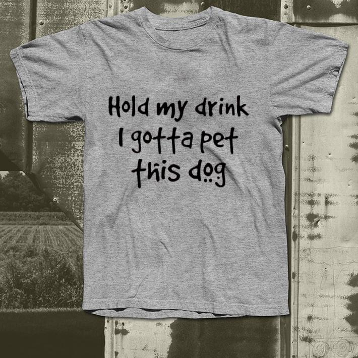 Hold My Drink I Gotta Pet This Dog shirt Hold My Drink I Gotta Pet This Dog shirt 4 1 - Hold My Drink I Gotta Pet This Dog shirt
