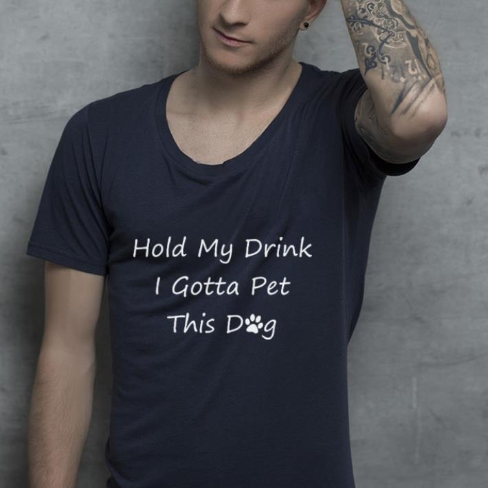 Hold My Drink I Gotta Pet This Dog shirt Hold My Drink I Gotta Pet This Dog shirt 4 - Hold My Drink I Gotta Pet This Dog shirt