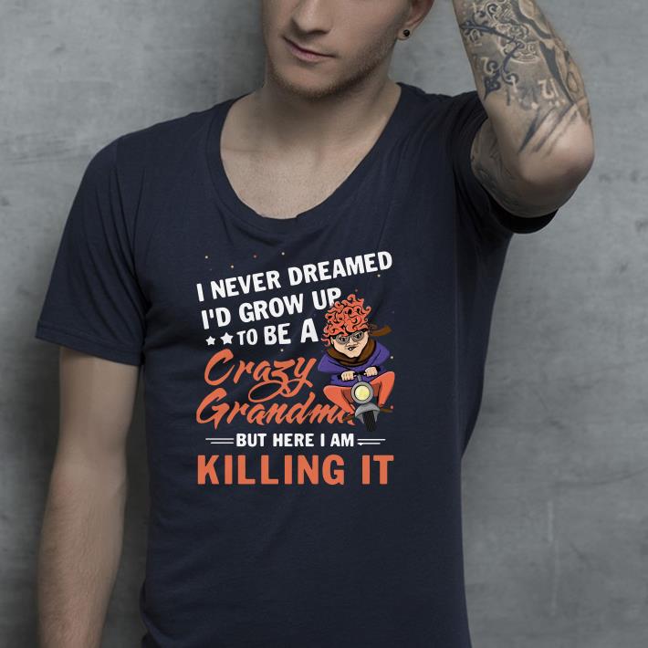 I never dreamed I'd grow up to be a crazy grandma but here I am shirt I never dreamed I d grow up to be a crazy grandma but here I am shirt 4 - I never dreamed I'd grow up to be a crazy grandma but here I am shirt