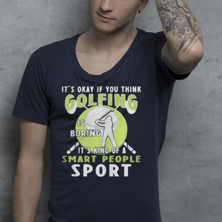 It’s okay if you think golfing is boring it’s kind of a smart people sport shirt It s okay if you think golfing is boring it s kind of a smart people sport shirt 4 - It’s okay if you think golfing is boring it’s kind of a smart people sport shirt