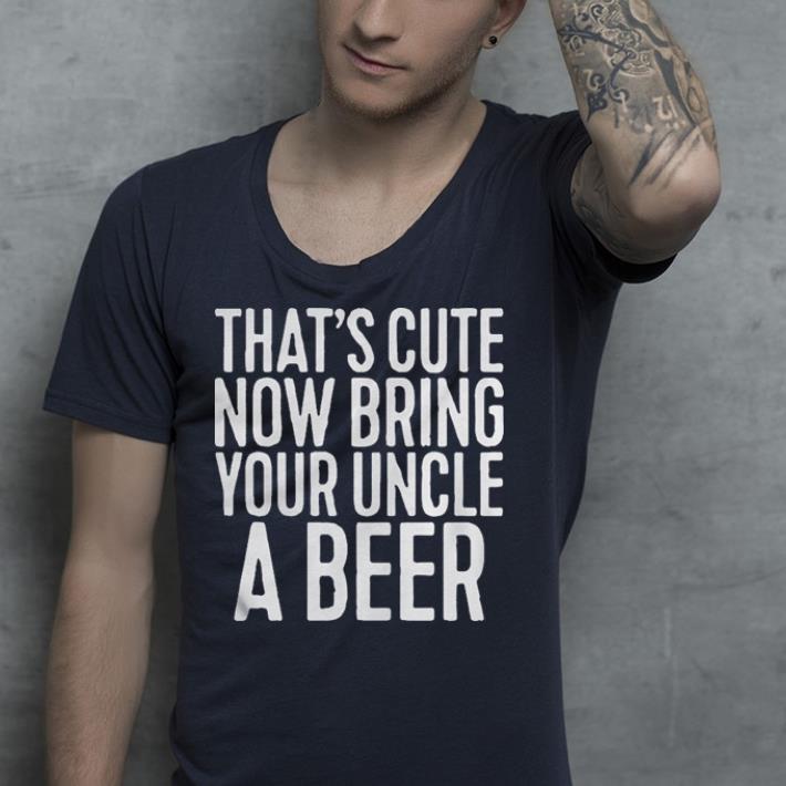 That’s cute now bring your uncle a beer shirt That s cute now bring your uncle a beer shirt 4 - That’s cute now bring your uncle a beer shirt
