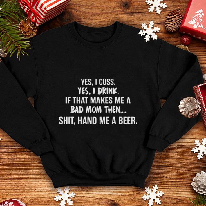 Yes I cuss yes I drink if that makes me a bad mom then shit hand me a beer shirt 4 - Yes I cuss yes I drink if that makes me a bad mom then shit hand me a beer shirt