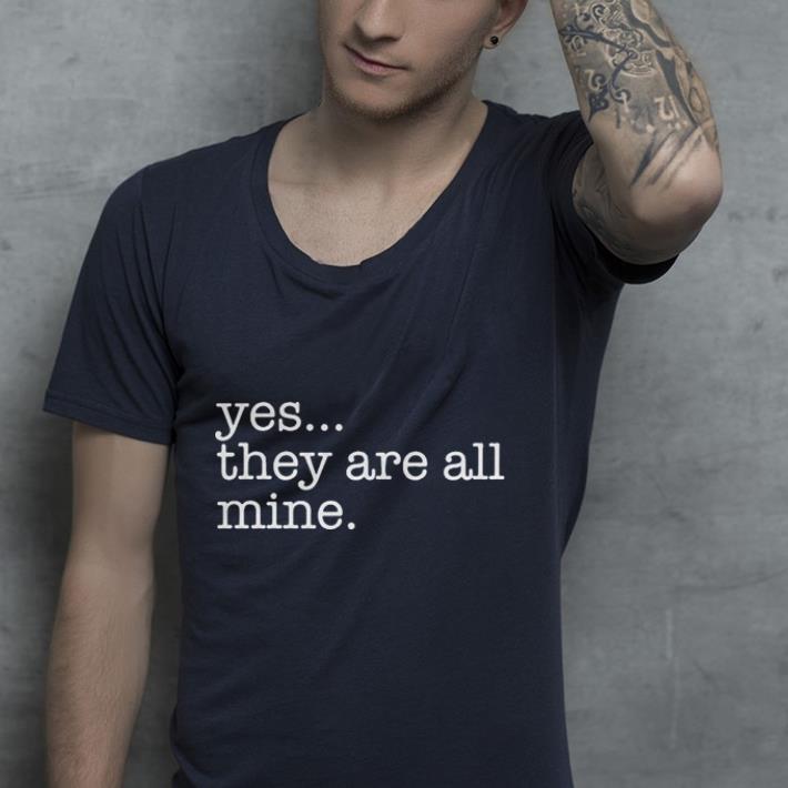 Yes They are all mine shirt Yes They are all mine shirt 4 - Yes They are all mine shirt