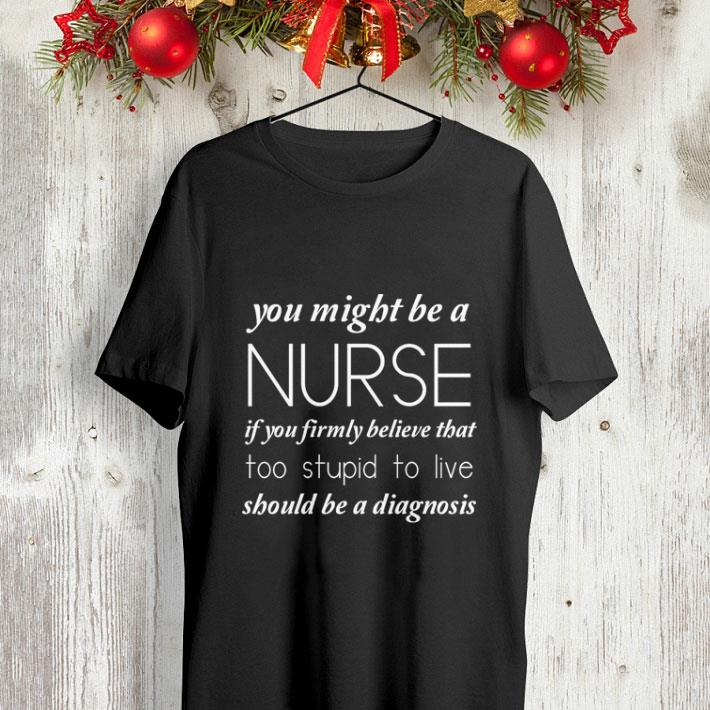 You might be a nurse if you firmly believe that too stupid to live shirt 4 - You might be a nurse if you firmly believe that too stupid to live shirt