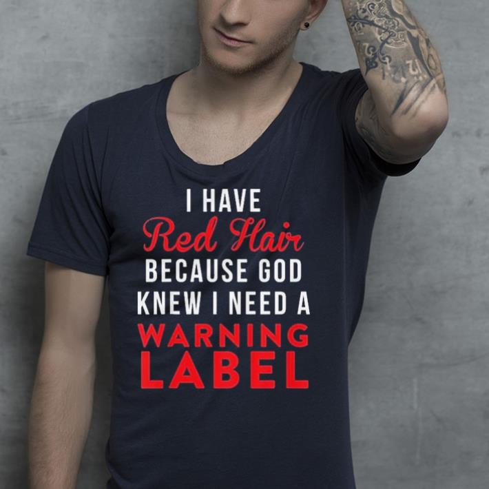 i have red hair because god knew i needed a warning label shirt 4 - i have red hair because god knew i needed a warning label shirt