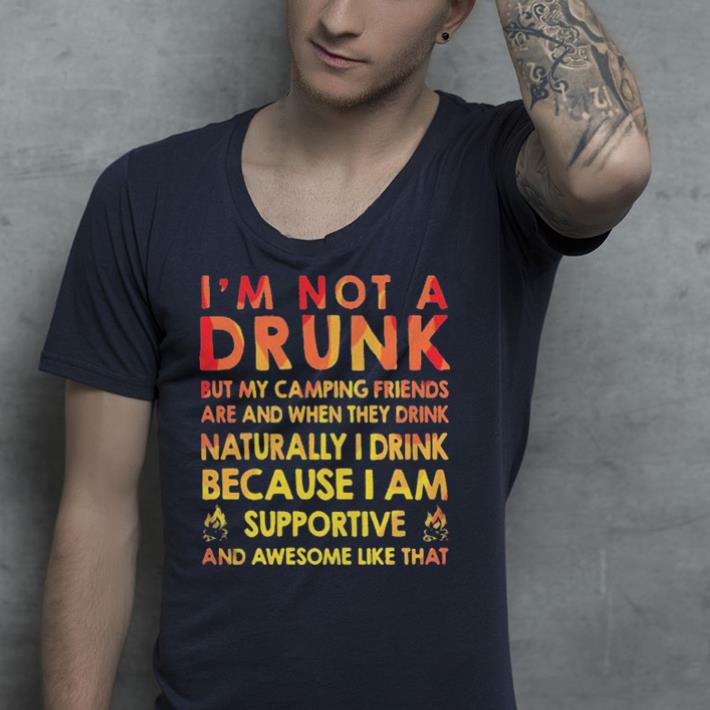 I’m not a drunk but my camping friends are and when they drink naturally I drink because I am supportive and awesome like that shirt I m not a drunk but my camping friends are and when they drink naturally I drink because I am supportive and awesome like that shirt 4 - I’m not a drunk but my camping friends are and when they drink naturally I drink because I am supportive and awesome like that shirt