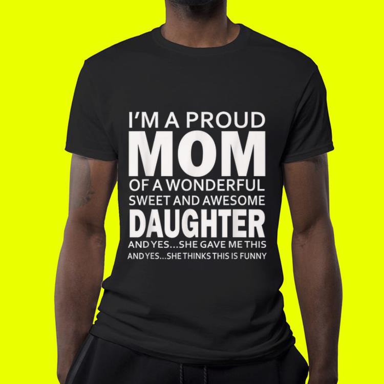 I'm a proud mom of a wonderful sweetr and awesome daughter and yes she gave me this and yes she thinks this is funny shirt I m a proud mom of a wonderful sweetr and awesome daughter and yes she gave me this and yes she thinks this is funny shirt 4 - I'm a proud mom of a wonderful sweetr and awesome daughter and yes she gave me this and yes she thinks this is funny shirt