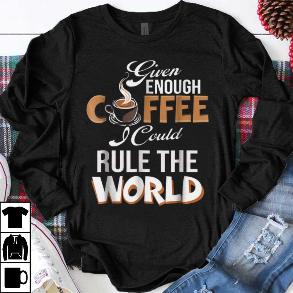 Premium Given Enough Coffee I Could Rule The World shirt 1 - Premium Given Enough Coffee I Could Rule The World shirt