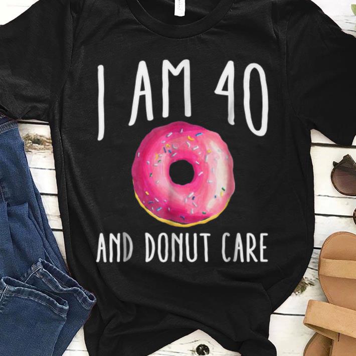 Premium I Am 40 And Donut Care shirt 1 - Premium I Am 40 And Donut Care shirt