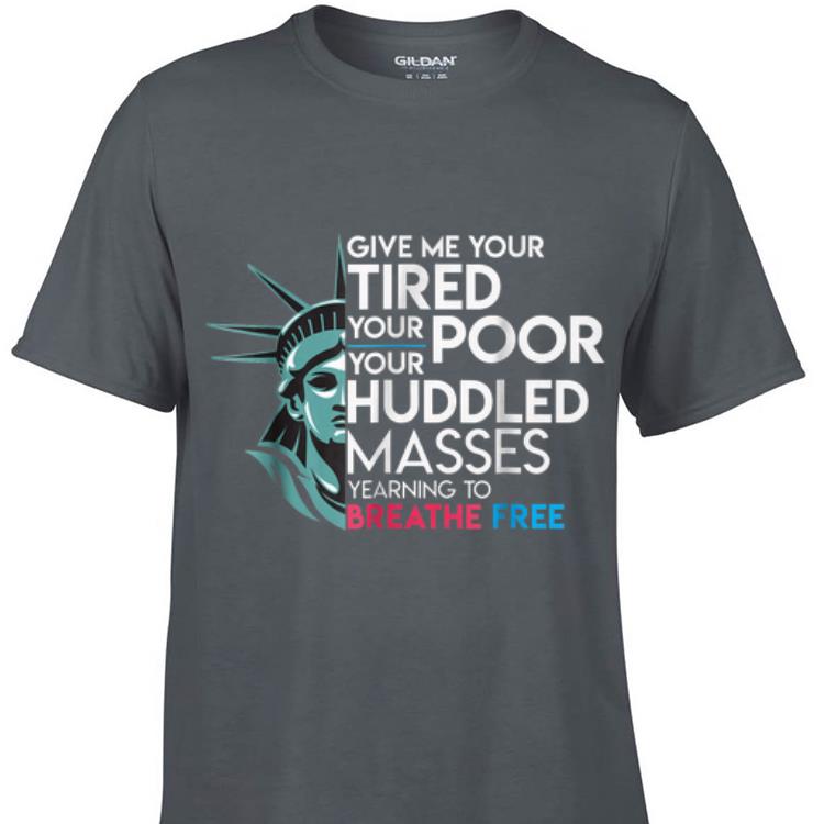 Awesome Give Me Your Tired Your Poor Your Huddled Masses Yearning To Breathe Free shirt 1 - Awesome Give Me Your Tired Your Poor Your Huddled Masses Yearning To Breathe Free shirt