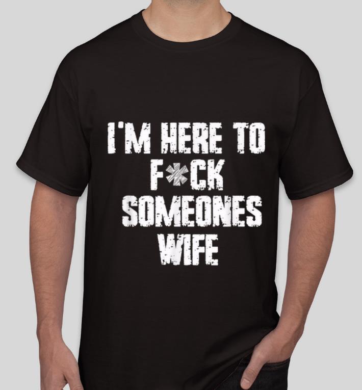 Hot I m Here To Fuck Someones Wife shirt 4 - Hot I'm Here To Fuck Someones Wife shirt