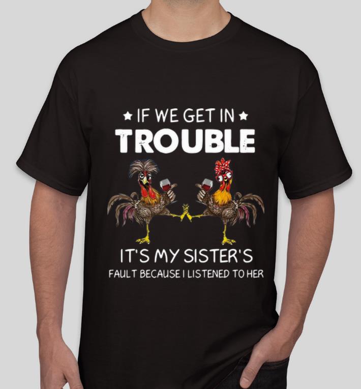 Nice Rooster If We Get In Trouble It s My Sister s Fault Because I Listened To Her shirt 4 - Nice Rooster If We Get In Trouble It’s My Sister’s Fault Because I Listened To Her shirt