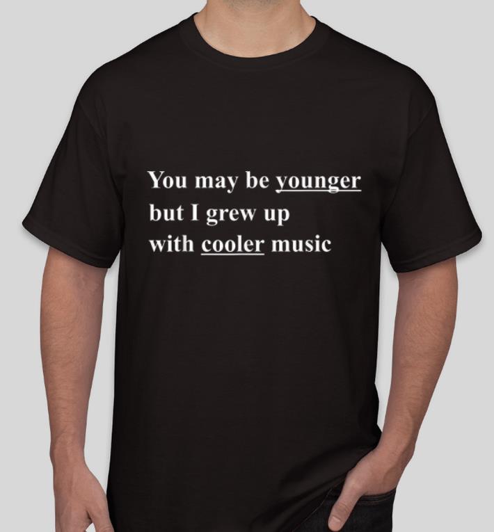 Official You May Be Younger But I Grew Up With Cooler Music shirt 4 - Official You May Be Younger But I Grew Up With Cooler Music shirt