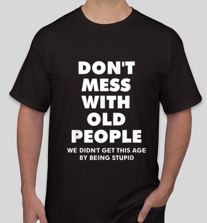 Hot Don t Mess With Old People We Didn t Get This Age By Being Stupid shirt 4 - Hot Don't Mess With Old People We Didn't Get This Age By Being Stupid shirt