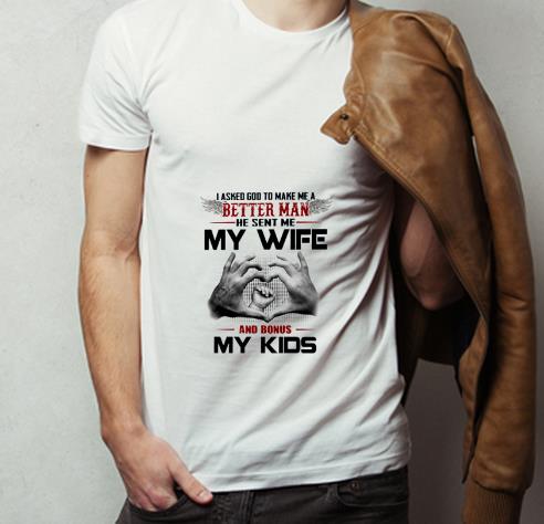 Premium I asked God to make me a better man he sent me my wife and Bonus my kids shirt 4 1 - Premium I asked God to make me a better man he sent me my wife and Bonus my kids shirt