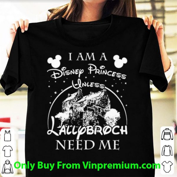 Original I Am A Disney Princess Unless Lallybroch Need Me shirt