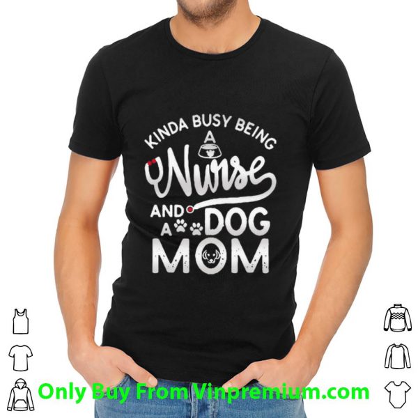 Official Kinda Busy Being A Nurse And A Dog Mom shirt