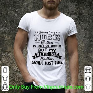 Nice Sorry My Nice Button Is Out Of Order But My Bite Me Button Work Just Fine shirt