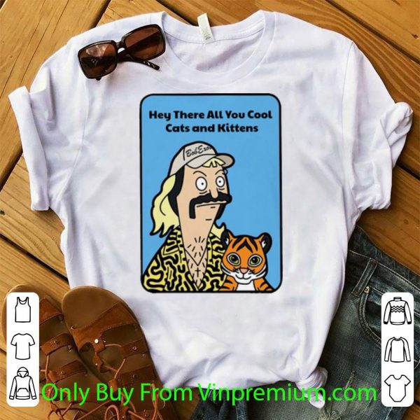 Original Joe Exotic Bob’s Burgers Hey There All You Cool Cats And Kittens shirt