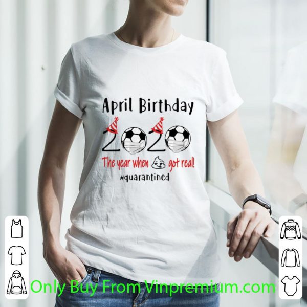 Premium April Birthday 2020 Soccer The Year When Shit Got Real #Quarantined shirt