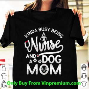 Official Kinda Busy Being A Nurse And A Dog Mom shirt