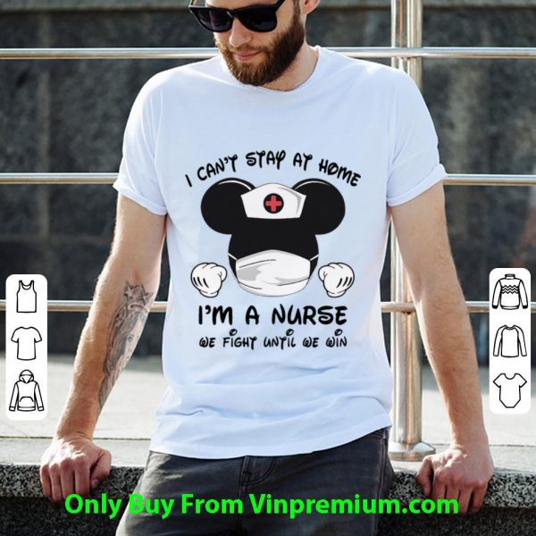 Top Mickey Mouse I Can’t Stay At Home I’m A Nurse We Fight Until We Win shirt