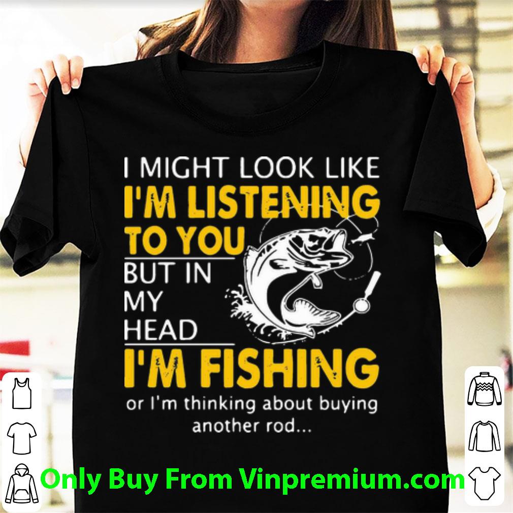 Hot I Might Look Like I’m Listening To You But In My Head I’m Fishing shirt