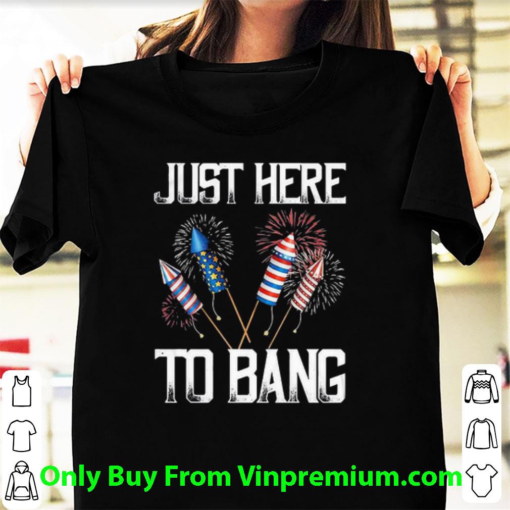 Original Firework Just Here To Bang America Independence Day 4th Of July shirt