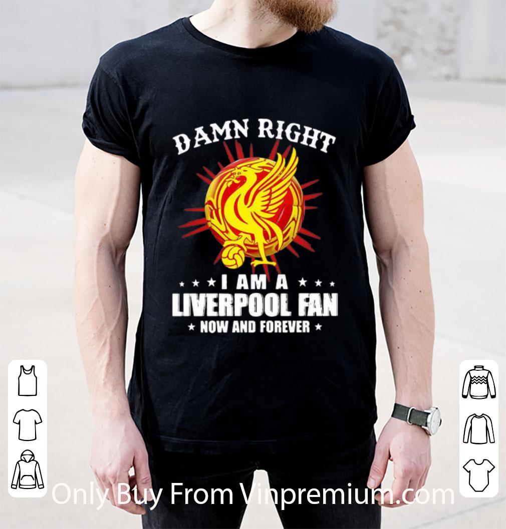 Pretty Damn Right I Am A Liverpool Fan Now And Forever shirt