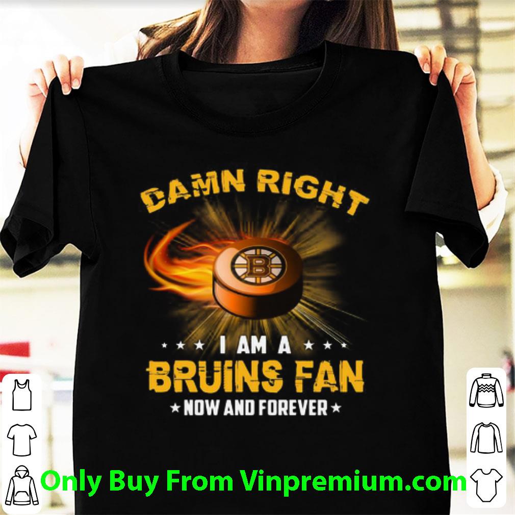 Awesome Damn Right I Am Bruins Fan Now And Forever Boston Bruins shirt