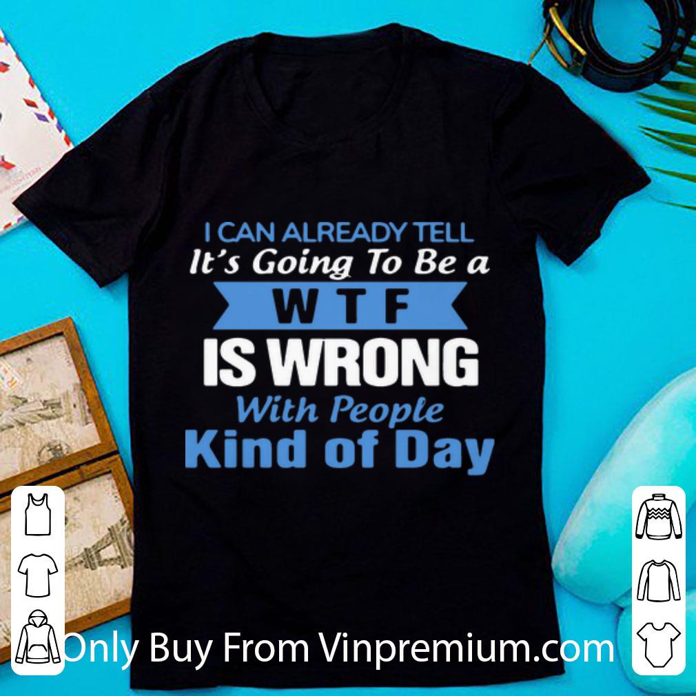 Top I Can Already Tell It’s Going To Be A WTF Is Wrong With People Kind Of Day shirt