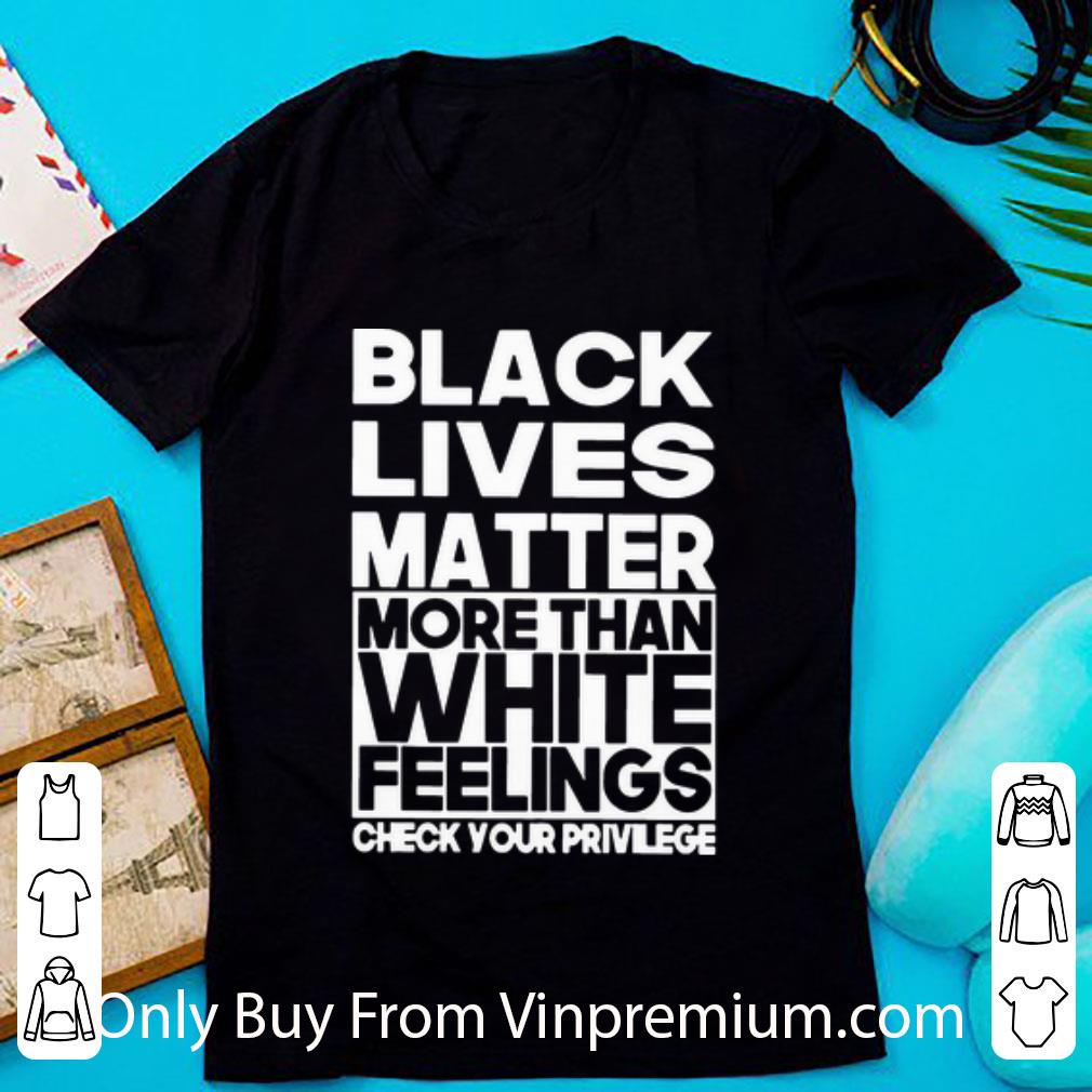 Premium Black Lives Matter More Than White Feelings Check Your Privilege shirt