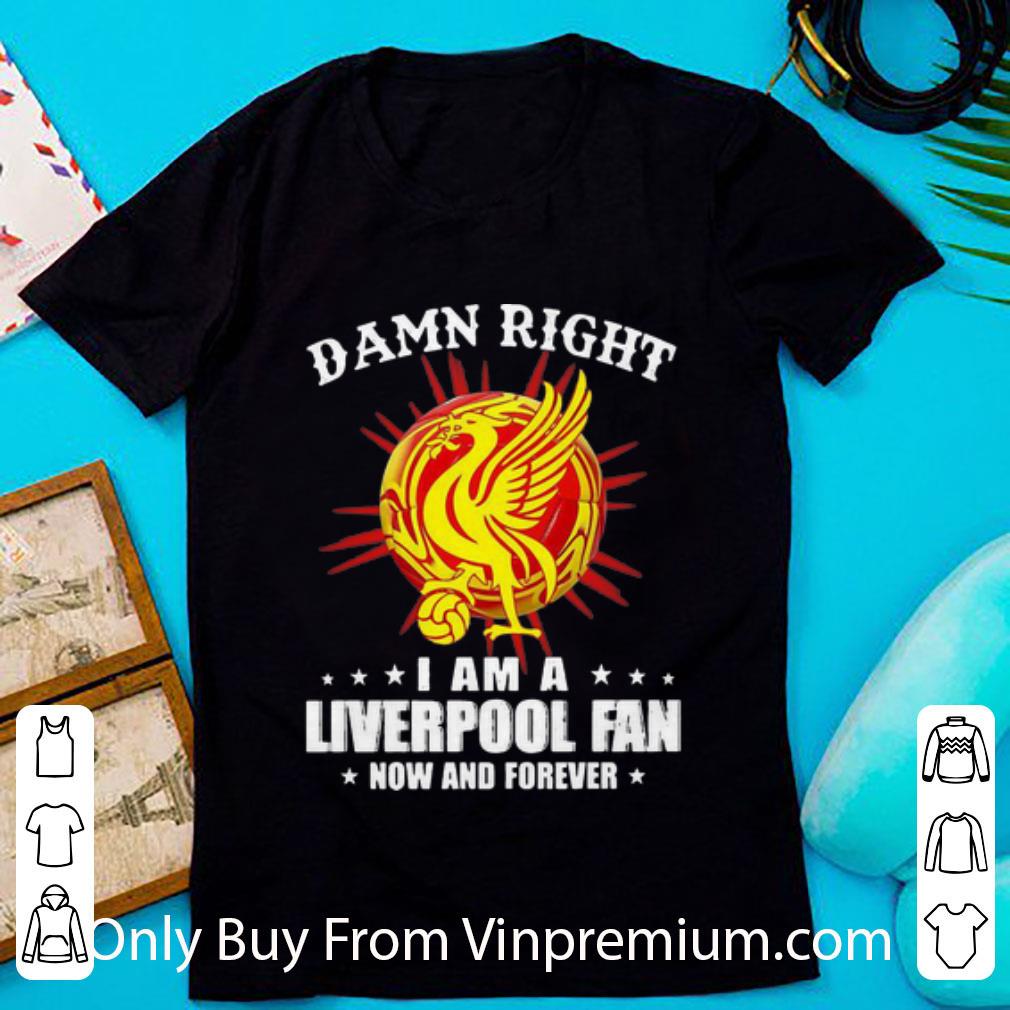 Pretty Damn Right I Am A Liverpool Fan Now And Forever shirt