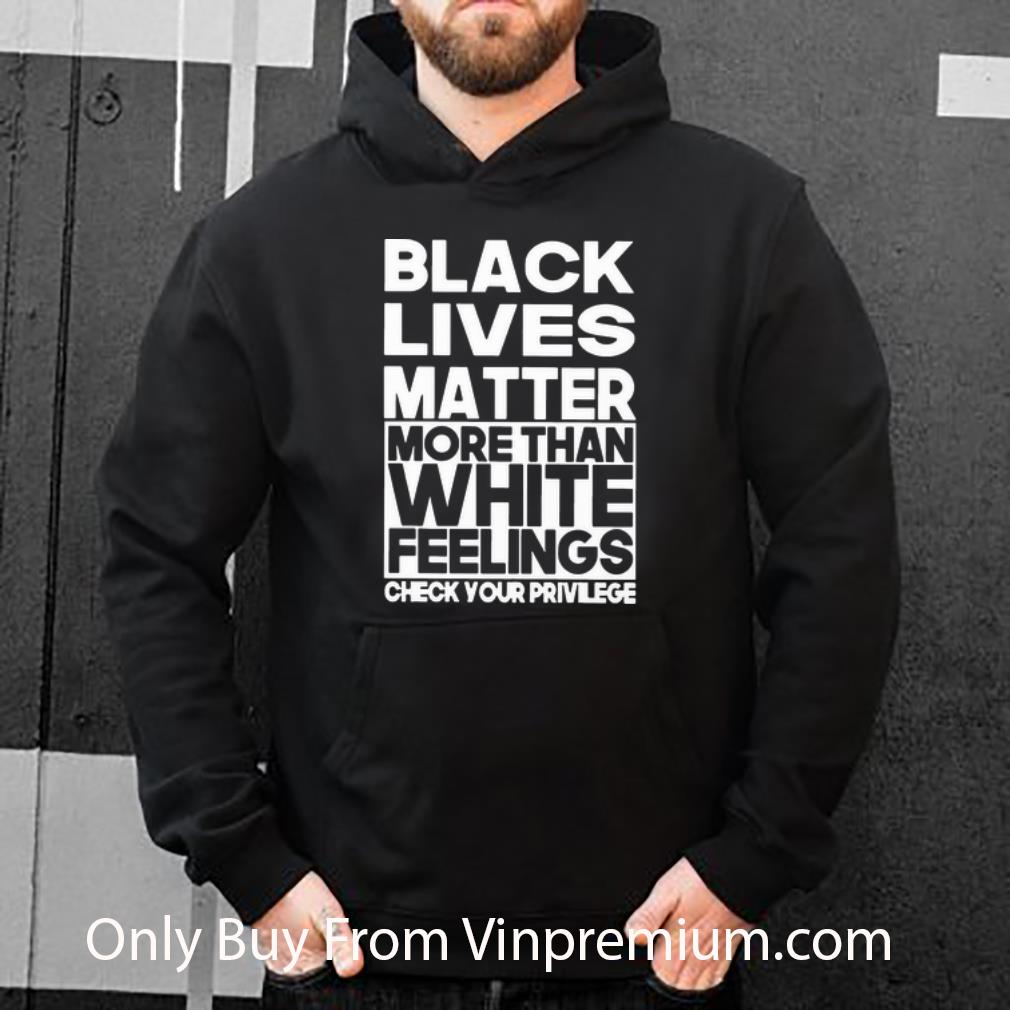 4679ca41 premium black lives matter more than white feelings check your privilege shirt 4 - Premium Black Lives Matter More Than White Feelings Check Your Privilege shirt