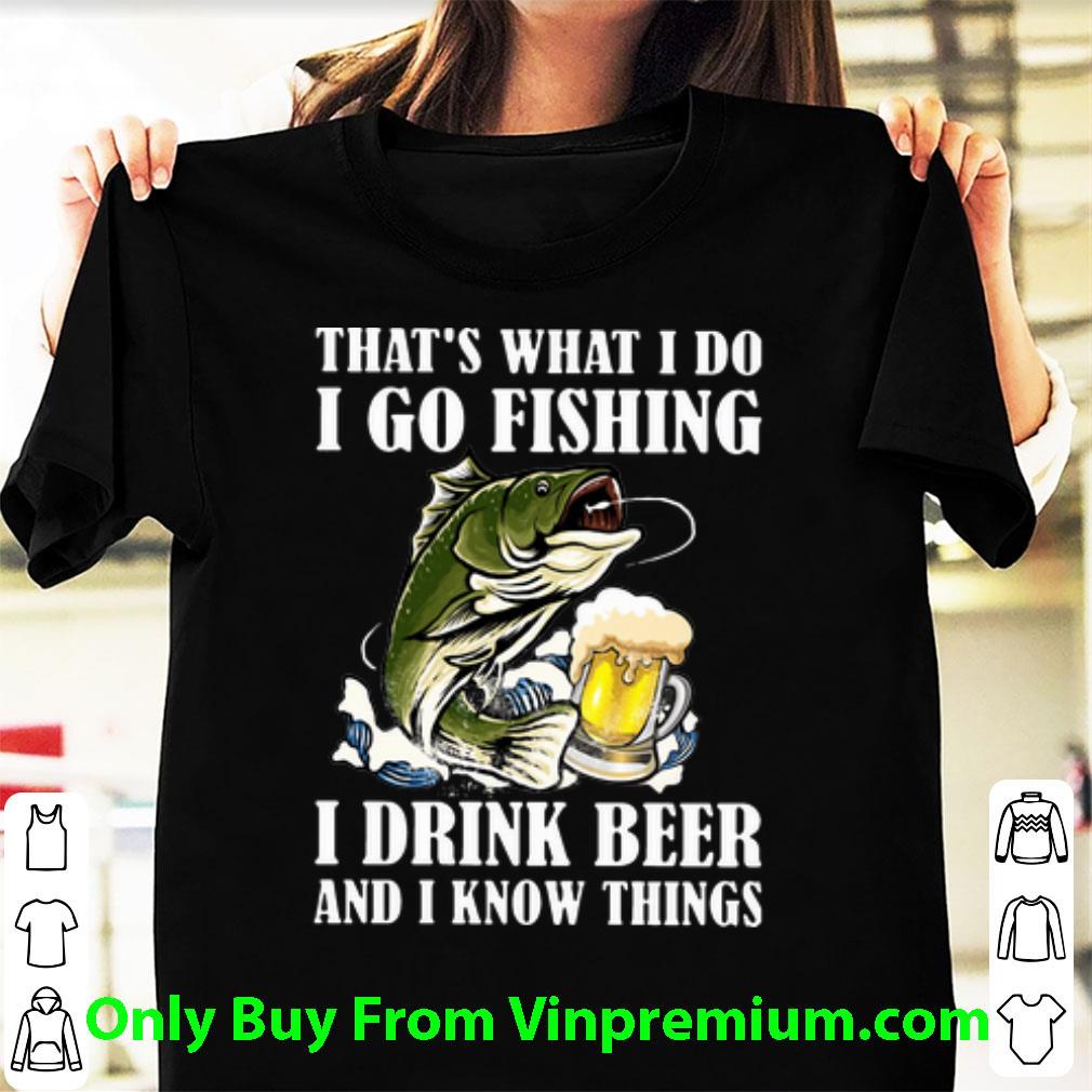 Premium That's What I Do I Go Fishing I Drink Beer And I Know Things shirt