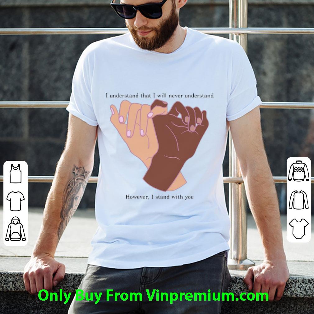 Awesome I Understand That I Will Never Understand However I Stand With You Hands shirt
