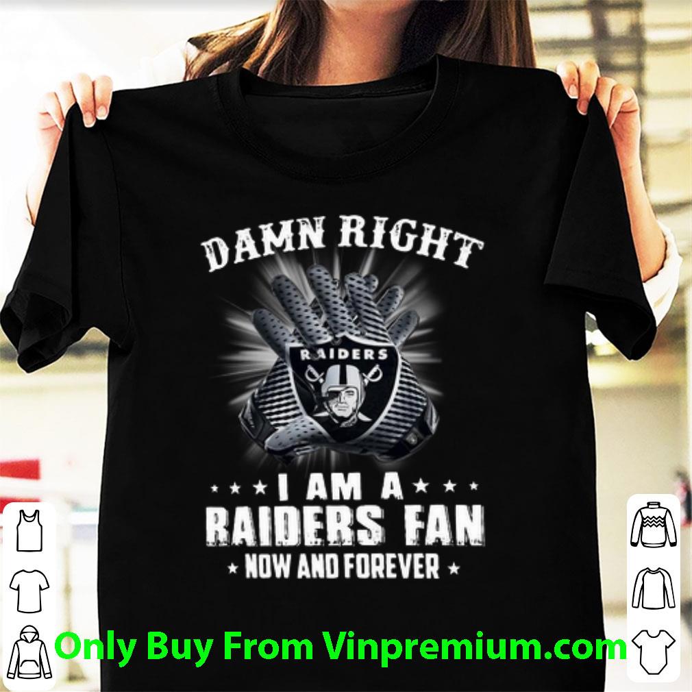 Top Damn Right I Am A Oakland Raiders Fan Now And Forever shirt