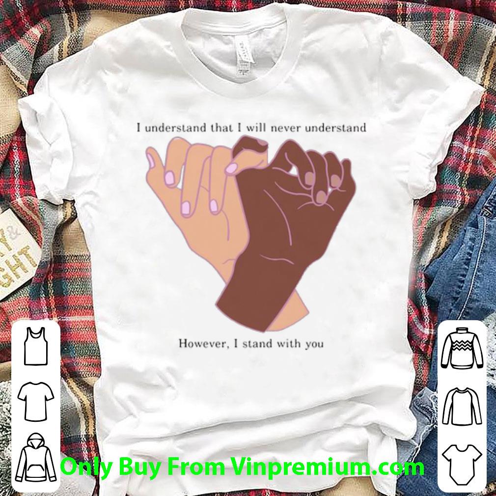 Awesome I Understand That I Will Never Understand However I Stand With You Hands shirt