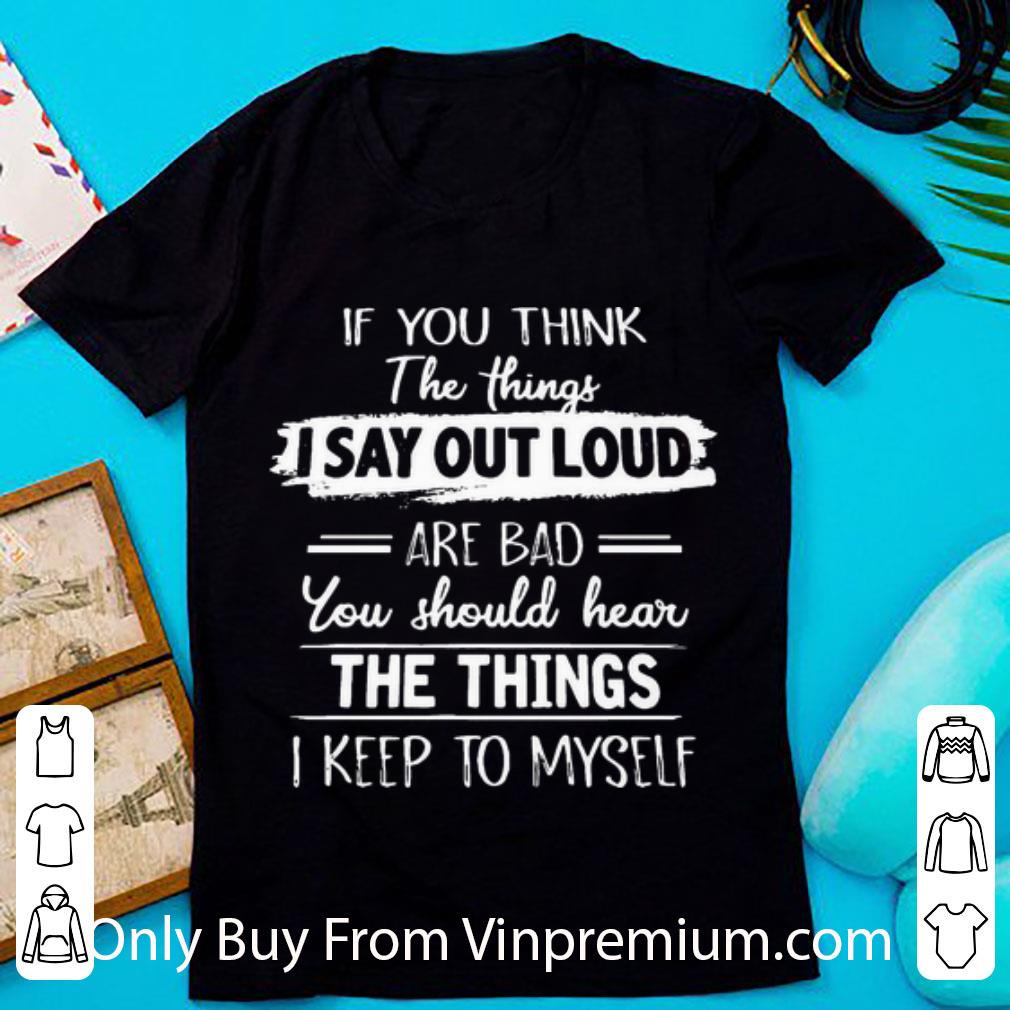 Top If You Think The Things I Say Out Loud Are Bad shirt