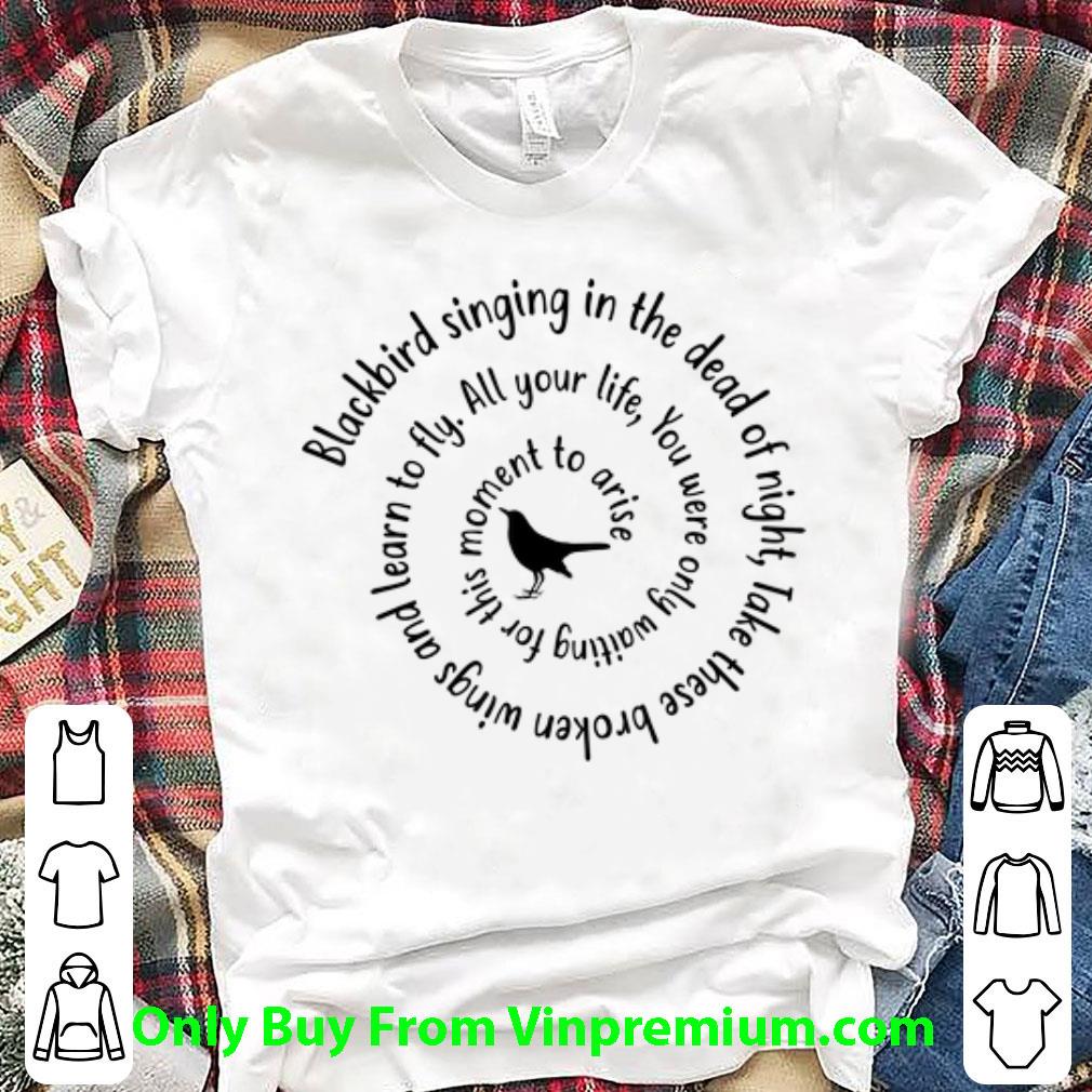 Pretty Blackbird Singing In The Dead Of Night All Your Life You Were Only Waiting For This Moment To Arise shirt