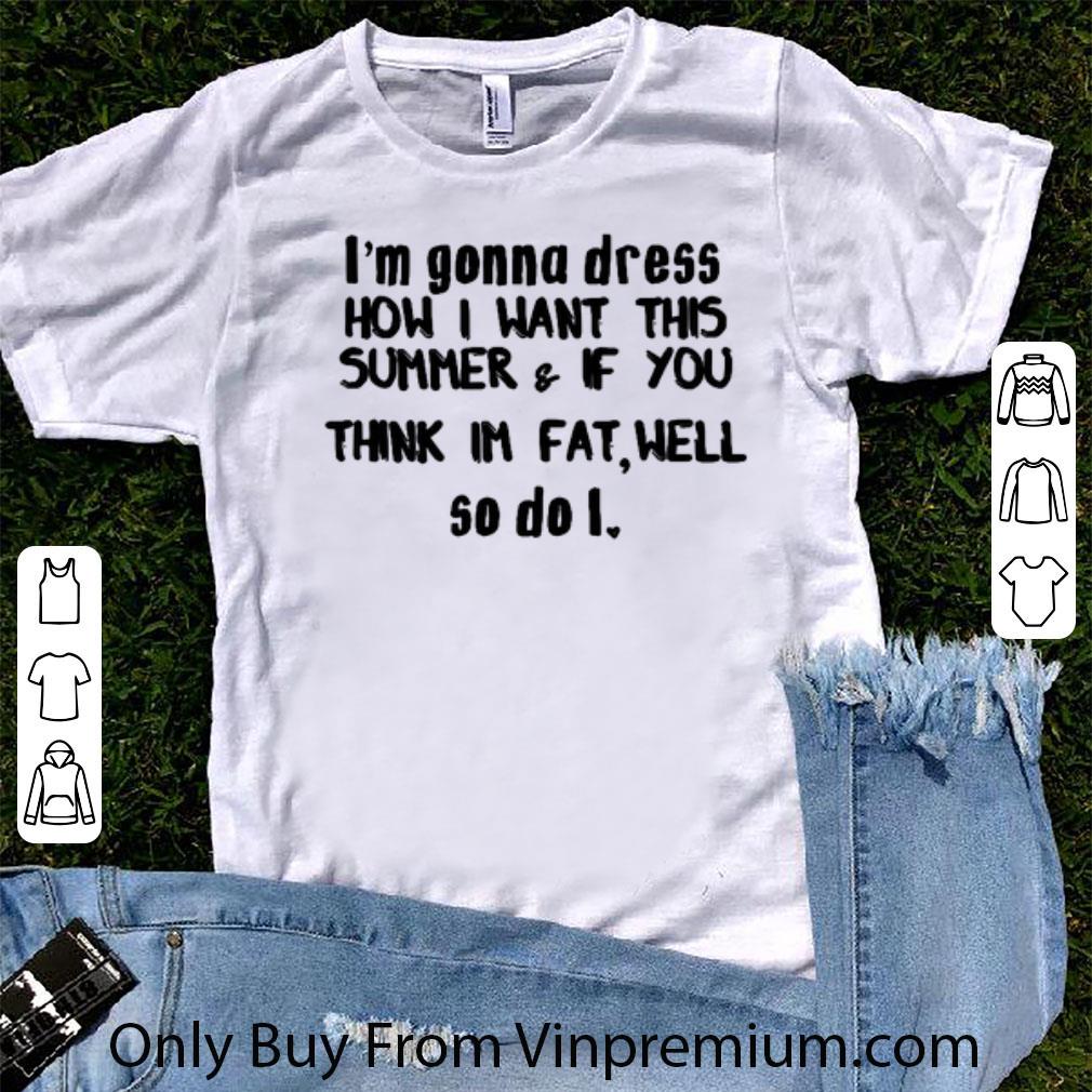 Premium I'm Gonna Dress How I Want This Summer & If You Think Im Fat Well shirt