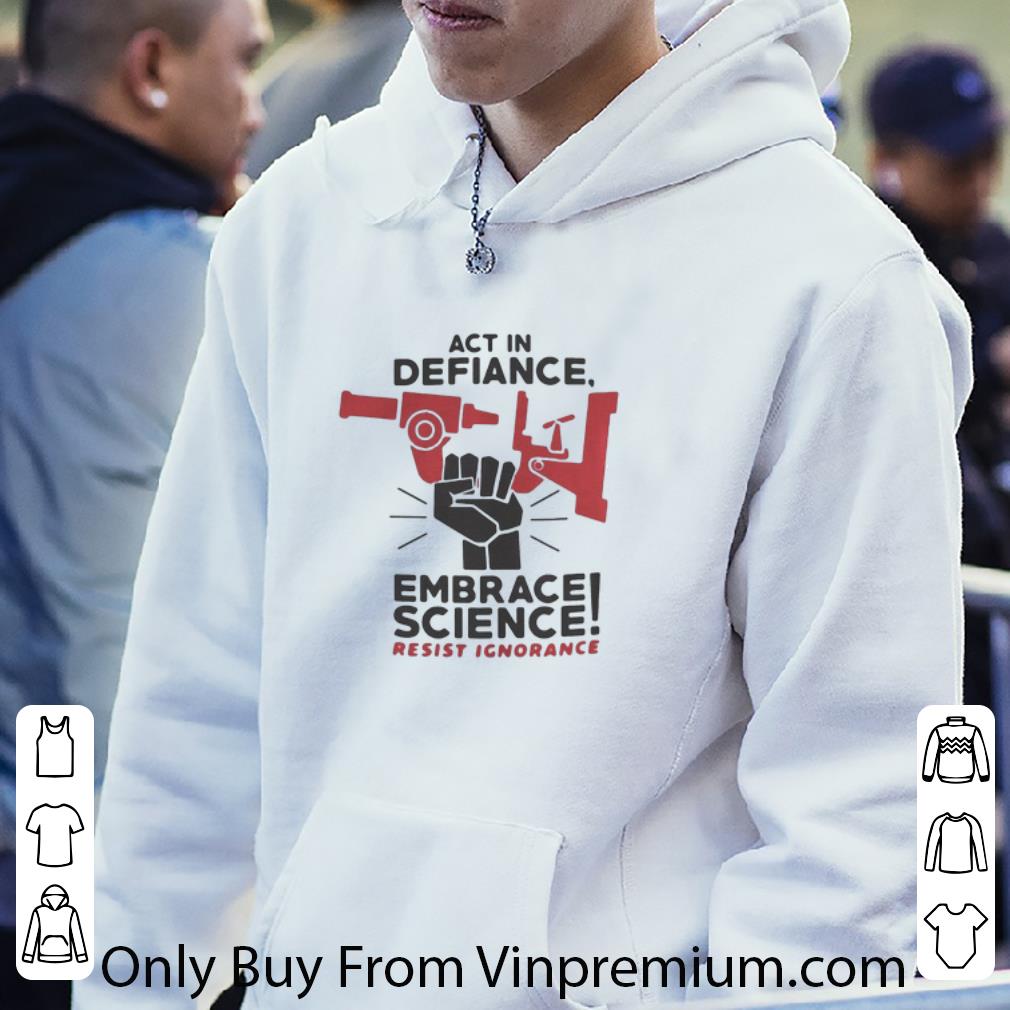 Premium Act In Defiance Embrace Science Resist Ignorance shirt d76deefc premium act in defiance embrace science resist ignorance shirt 4 - Premium Act In Defiance Embrace Science Resist Ignorance shirt