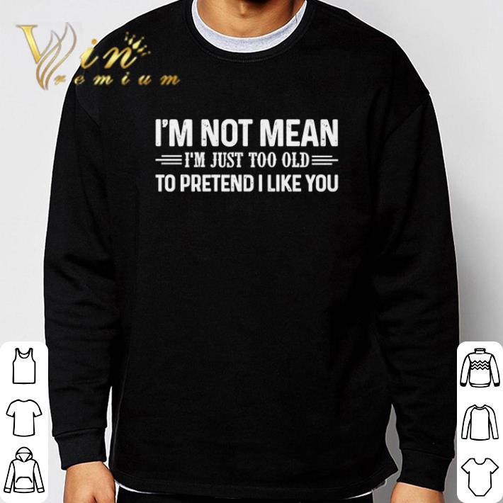 I’m Not Mean I’m Just Too Old To Pretend I Like You shirt 9 I’m Not Mean I’m Just Too Old To Pretend I Like You shirt