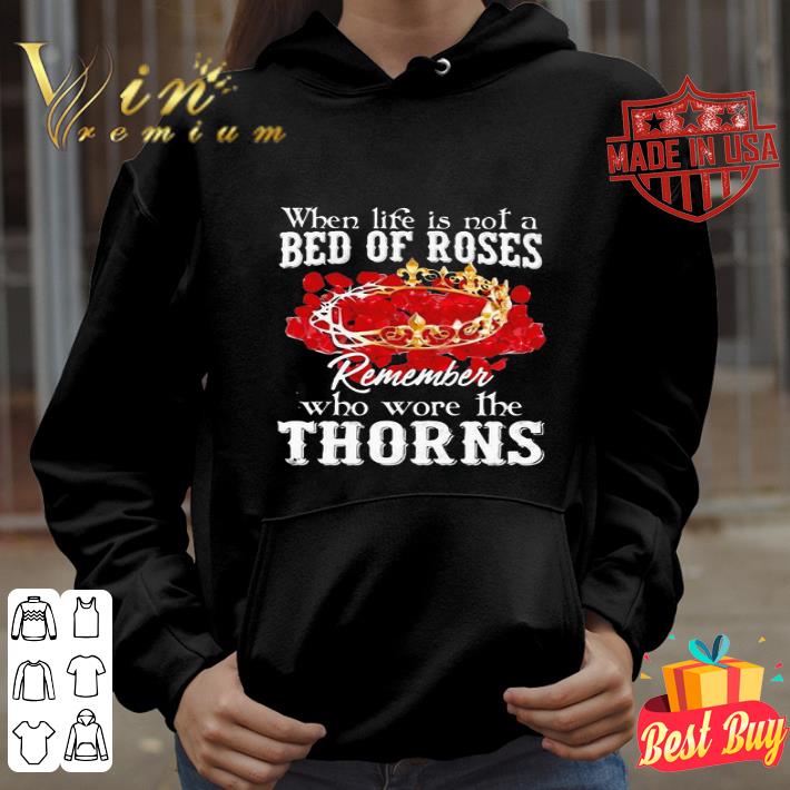 When Life Is Not A Bed Of Roses Remember Who Wore The Thorns Crown shirt, hoodie, sweater