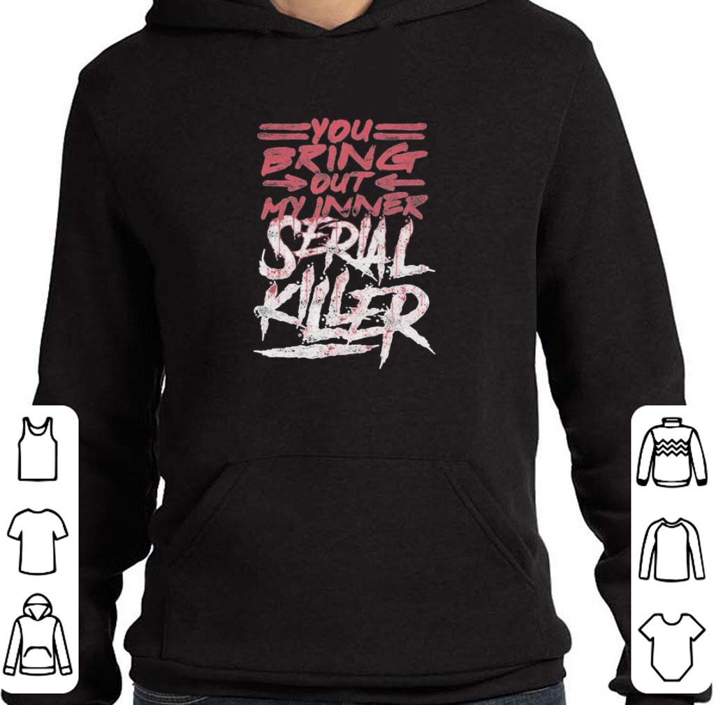 Original You bring out my inner Serial Killer shirt 9 Original You bring out my inner Serial Killer shirt