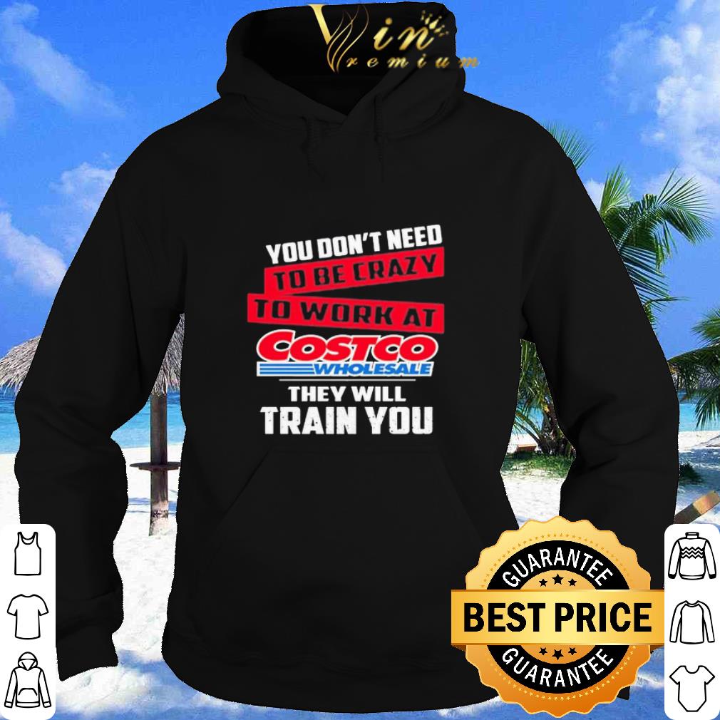 You don’t need to be crazy to work at Costco Wholesale they will train you shirt 9 You don’t need to be crazy to work at Costco Wholesale they will train you shirt
